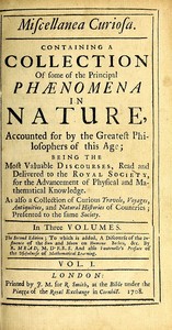 Miscellanea Curiosa, Vol. 1  Containing a collection of some of the principal phaenomena in nature, accounted for by the greatest philosophers of this age