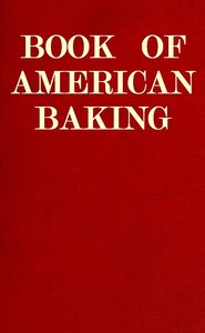 Book of American Baking  A Practical Guide Covering Various Branches of the Baking Industry, Including Cakes, Buns, and Pastry, Bread Making, Pie Baking, Etc.
