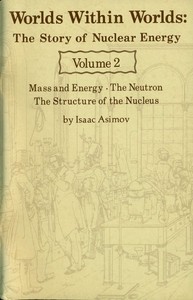 Worlds Within Worlds: The Story of Nuclear Energy, Volume 2 (of 3) Mass and Energy; The Neutron; The Structure of the Nucleus