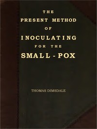 The Present Method of Inoculating for the Small-Pox  To which are added, some experiments, instituted with a view to discover the effects of a similar treatment in the natural small-pox