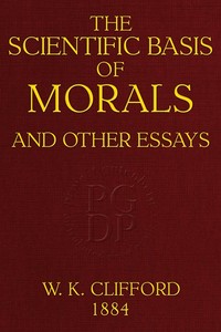 The Scientific Basis of Morals, and Other Essays  Viz.: Right and Wrong, The Ethics of Belief, The Ethics of Religion