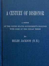 A Century of Dishonor  A Sketch of the United States Government's Dealings with Some of the Indian Tribes
