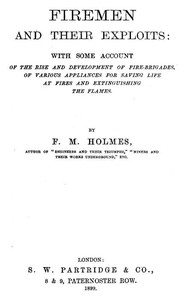 Firemen and Their Exploits  With some account of the rise and development of fire-brigades, of various appliances for saving life at fires and extinguishing the flames.