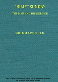 "Billy" Sunday, the Man and His Message  With his own words which have won thousands for Christ