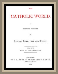 The Catholic World, Vol. 17, April, 1873 to September, 1873  A Monthly Magazine of General Literature and Science