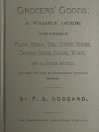 Grocers' Goods  A Family Guide to the Purchase of Flour, Sugar, Tea, Coffee, Spices, Canned Goods, Cigars, Wines, and All Other Articles Usually Found in American Grocery Stores