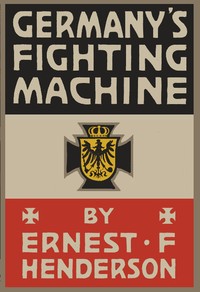 Germany's Fighting Machine  Her Army, her Navy, her Air-ships and Why She Arrayed Them Against the Allied Powers of Europe
