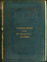 Historical Record of the Fourth, or Royal Irish Regiment of Dragoon Guards.  Containing an Account of the Formation of the Regiment in 1685; and of Its Subsequent Services to 1838