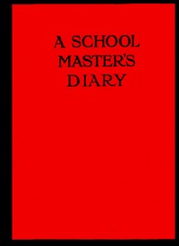 A Schoolmaster's Diary  Being Extracts from the Journal of Patrick Traherne, M.A., Sometime Assistant Master at Radchester and Marlton.