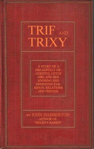 Trif and Trixy  A story of a dreadfully delightful little girl and her adoring and tormented parents, relations, and friends