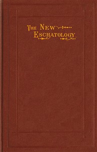 The New Eschatology  Showing the Indestructibility of the Earth and the Wide Difference Between the Letter and Spirit of Holy Scripture.