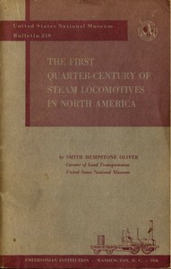 The First Quarter-Century of Steam Locomotives in North America  Remaining Relics and Operable Replicas with a Catalog of Locomotive Models in the U. S. National Museum. United States National Museum Bulletin 210