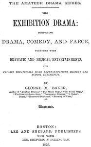 The Exhibition Drama  Comprising Drama, Comedy, and Farce, Together with Dramatic and Musical Entertainments