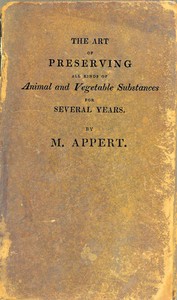 The Art of Preserving All Kinds of Animal and Vegetable Substances for Several Years, 2nd ed.  A work published by the order of the French minister of the interior, on the report of the Board of arts and manufactures