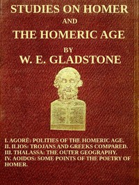Studies on Homer and the Homeric Age, Vol. 3 of 3  I. Agorè: Polities of the Homeric Age. II. Ilios: Trojans and Greeks Compared. III. Thalassa: The Outer Geography. IV. Aoidos: Some Points of the Poetry of Homer.