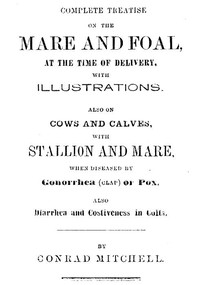 Complete Treatise on the mare and foal at the time of delivery, with illustrations.  Also on cows and calves, with stallion and mare, when diseased by Gonorrhea (clap) or Pox, also Diarrhea and Costiveness in Colts.