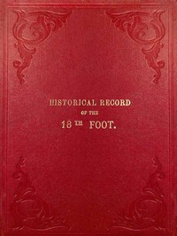 Historical Record of the Eighteenth, or the Royal Irish Regiment of Foot  Containing an Account of the Formation of the Regiment in 1684, and of Its Subsequent Services to 1848.