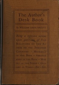 The Author's Desk Book  Being a Reference Volume upon Questions of the Relations of the Author to the Publisher, Copyright, The Relation of the Contributor to the Magazine, Mechanics of the Book, Arrangement of the Book, Making of the Index, Etc.