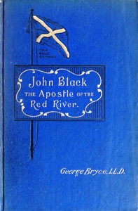 John Black, the Apostle of the Red River  Or, How the Blue Banner Was Unfurled on Manitoba Prairies