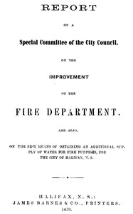 Report of a special committee of the City Council, on the improvement of the Fire Department  and also, on the best means of obtaining an additional supply of water for fire purposes, for the city of Halifax, N.S.