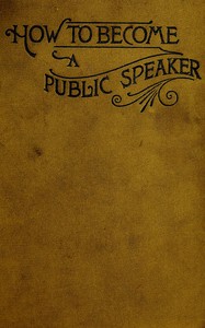 How to Become a Public Speaker Showing the best manner of arranging thought so as to gain conciseness, ease and fluency in speech