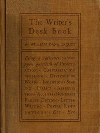 The Writer's Desk Book  Being a Reference Volume upon Questions of Punctuation, Capitalization, Spelling, Division of Words, Indention, Spacing, Italics, Abbreviations, Accents, Numerals, Faulty Diction, Letter Writing, Postal Regulations, Etc.