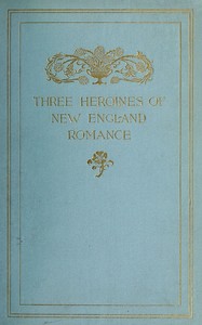 Three Heroines of New England Romance  Their true stories herein set forth by Mrs Harriet Spoffard, Miss Louise Imogen Guiney, and Miss Alice Brown
