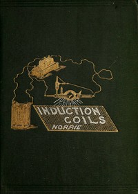 Induction Coils, How to Make, Use, and Repair Them.  Including Ruhmkorff, Tesla, and Medical Coils, Roentgen Radiography, Etc. Etc.