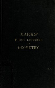 Marks' first lessons in geometry  In two parts. Objectively presented, and designed for the use of primary classes in grammar schools, academies, etc.
