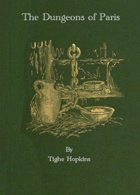 The Dungeons of Old Paris  Being the Story and Romance of the Most Celebrated Prisons of the Monarchy and the Revolution