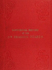Historical Record of the Fifth, or Princess Charlotte of Wales's Regiment of Dragoon Guards  Containing an Account of the Formation of the Regiment in 1685; with Its Subsequent Services to 1838
