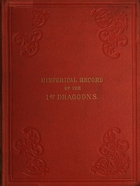Historical Record of the First, or the Royal Regiment of Dragoons  Containing an Account of Its Formation in the Reign of King Charles the Second, and of Its Subsequent Services to 1839