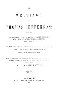 The Writings of Thomas Jefferson, Vol. 6 (of 9)  Being His Autobiography, Correspondence, Reports, Messages, Addresses, and Other Writings, Official and Private