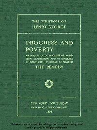 Progress and Poverty, Volumes I and II  An Inquiry into the Cause of Industrial Depressions and of Increase of Want with Increase of Wealth