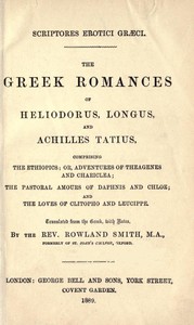 The Greek Romances of Heliodorus, Longus and Achilles Tatius  Comprising the Ethiopics; or, Adventures of Theagenes and Chariclea; The pastoral amours of Daphnis and Chloe; and the loves of Clitopho and Leucippe