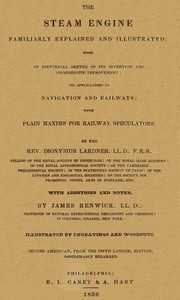 The Steam Engine Familiarly Explained and Illustrated  With an historical sketch of its invention and progressive improvement; its applications to navigation and railways; with plain axioms for railway speculators