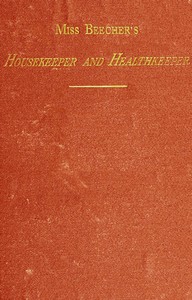 Miss Beecher's Housekeeper and Healthkeeper  Containing Five Hundred Receipes for Economical and Healthful Cooking; also, Many Directions for Securing Health and Happiness