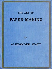 The Art of Paper-Making A Practical Handbook of the Manufacture of Paper from Rags, Esparto, Straw, and Other Fibrous Materials, Including the Manufacture of Pulp from Wood Fibre