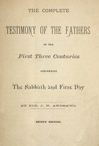 The Complete Testimony of the Fathers of the First Three Centuries Concerning the Sabbath and First Day