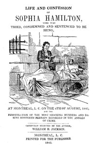 Life and Confession of Sophia Hamilton  Who was Tried, Condemned and Sentenced to be Hung, at Montreal, L. C. on the 4th of August, 1845, for the Perpetration of the Most Shocking Murders and Daring Robberies Perhaps Recorded in the Annals of Crime