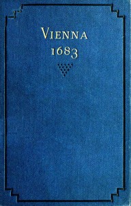 Vienna 1683 The History and Consequences of the Defeat of the Turks before Vienna, September 12, 1683, by John Sobieski, King of Poland, and Charles Leopold, Duke of Lorraine