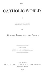 The Catholic World, Vol. 23, April, 1876-September, 1876.  A Monthly Magazine of General Literature and Science