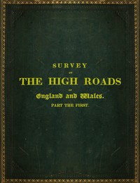 Survey of the High Roads of England and Wales. Part the First.  Comprising the counties of Kent, Surrey, Sussex, Hants, Wilts, Dorset, Somerset, Devon, and Cornwall. etc.