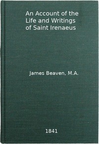 An Account of the Life and Writings of S. Irenæus, Bishop of Lyons and Martyr  Intended to Illustrate the Doctrine, Discipline, Practices, and History of the Church, and the Tenets and Practices of the Gnostic Heretics During the Second Century
