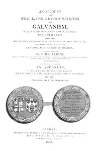 An Account of the Late Improvements in Galvanism  With a Series of Curious and Interesting Experiments Performed Before the Commissioners of the French National Institute, and Repeated Lately in the Anatomical Theatres of London