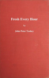 Fresh Every Hour  Detailing the Adventures, Comic and Pathetic of One Jimmy Martin, Purveyor of Publicity, a Young Gentleman Possessing Sublime Nerve, Whimsical Imagination, Colossal Impudence, and, Withal, the Heart of a Child.