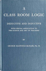 A Class Room Logic  Deductive and Inductive, with Special Application to the Science and Art of Teaching