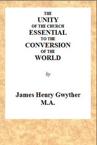 The Unity of the Church Essential to the Conversion of the World  A Sermon, Preached Before the Directors and Friends of the London Missionary Society, During Their Anniversary in May, 1846, in the Church of St. Mary, Spital Square, London