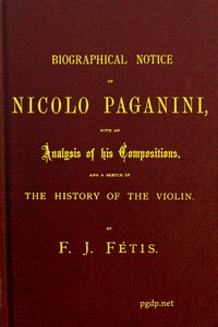Biographical notice of Nicolo Paganini  With an analysis of his compositions, and a sketch of the history of the violin.