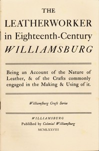 The Leatherworker in Eighteenth-Century Williamsburg  Being an Account of the Nature of Leather, & of the Crafts Commonly Engaged in the Making & Using of It.